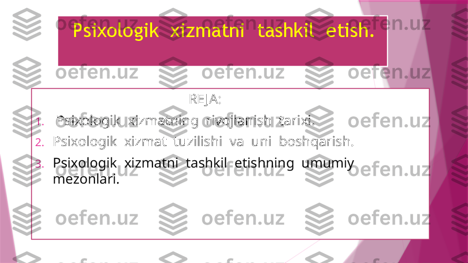    Psixologik  xizmatni  tashkil  etish.
                                            RE JA:
1.   Psixologik  xizmatning  rivojlanish  tarixi.
2. Psixologik  xizmat  tuzilishi  va  uni  boshqarish. 
3. Psixologik  xizmatni  tashkil  etishning  umumiy  
mezonlari.                   