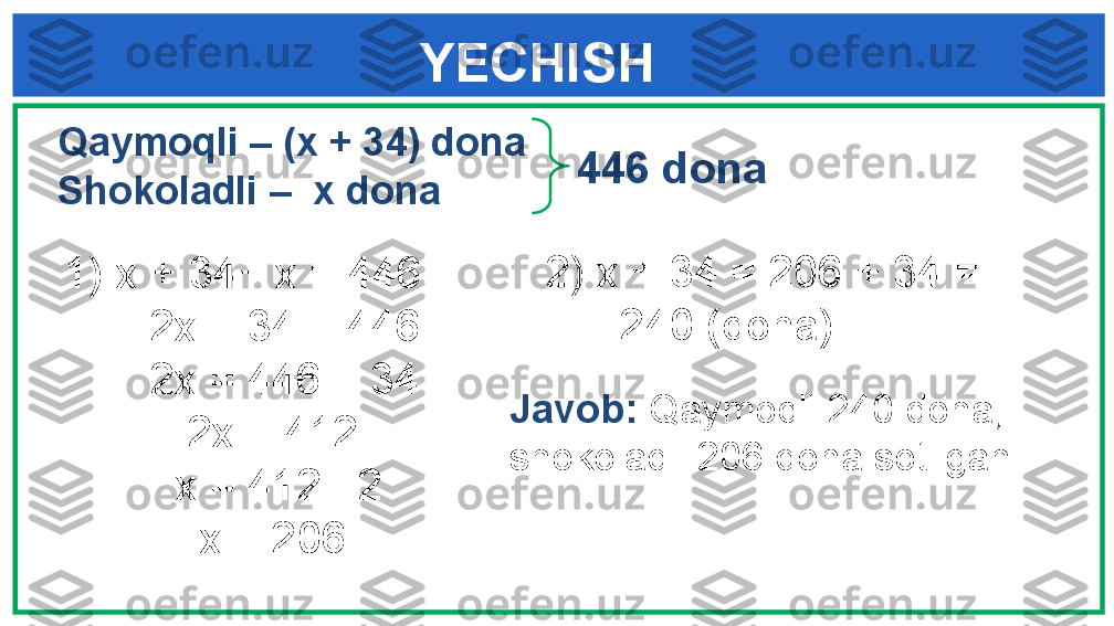 YECHISH
1)  х +  34 + х = 4 46
        2x + 34 = 446
        2x = 446 – 34
           2x = 412
          x = 412 : 2
            x = 206 2)  x + 34 =   206  +  34  =
    =   240  ( dona )446 dona  Qaymoqli  –  (x + 34) dona
Shokoladli  –   x dona
Javob :   Qaymoqli 240 dona, 
shokoladli 206 dona sotilgan 