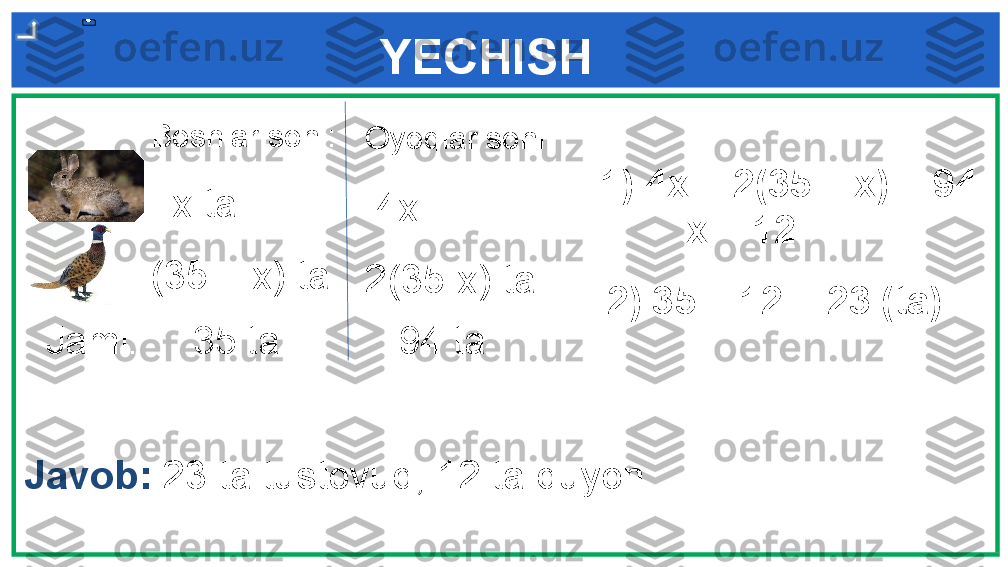 YECHISH
Javob :   23 ta tustovuq, 12 ta quyon 1)  4х + 2(35 – х) = 94
         x = 12                             
         Boshlar soni: 
   x ta
(35 – x) ta
2) 35 – 12 = 2 3 (ta)Oyoqlar soni :  
  4x   
2(35-x) ta
Jami:     35 ta           94 ta            