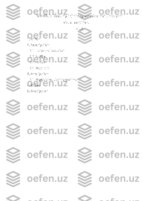 MAVZU: Dasturiy injiniring sohasida ma'lumotlarni
vizuallashtirish.
REJA
1. Kirish
2. Nazariy qism
   2.1. Funksional dasturlash
   2.2. Numpy
   2.3. Pandas
   2.4. Matplotlib 
3. Amaliy qism
   3.1. Masalalar va ularning yechimari
4. Xulosa
5. Adabiyotlar 