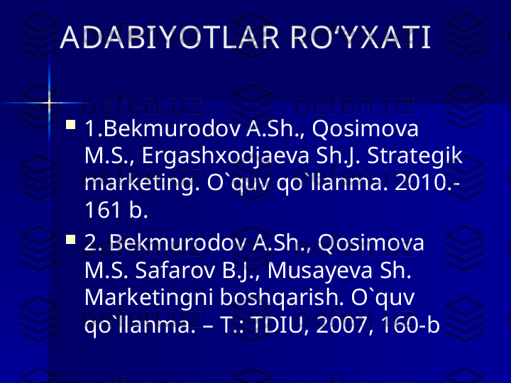 ADABI Y OTLA R RO‘Y X ATI

1.Bekmurodov A.Sh., Qosimova 
M.S., Ergashxodjaeva Sh.J. Strategik 
marketing. O`quv qo`llanma. 2010.-
161 b.

2. Bekmurodov A.Sh., Qosimova 
M.S. Safarov B.J., Musayeva Sh. 
Marketingni boshqarish. O`quv 
qo`llanma. – T.: TDIU, 2007, 160-b 