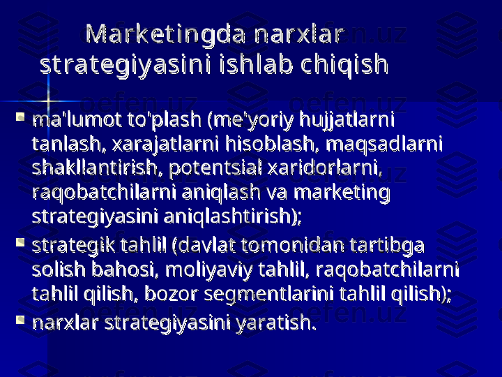 Mark et ingda narxlar Mark et ingda narxlar 
st rat egiy asini ishlab chiqishst rat egiy asini ishlab chiqish

ma'lumot to'plash (me'yoriy hujjatlarni ma'lumot to'plash (me'yoriy hujjatlarni 
tanlash, xarajatlarni hisoblash, maqsadlarni tanlash, xarajatlarni hisoblash, maqsadlarni 
shakllantirish, potentsial xaridorlarni, shakllantirish, potentsial xaridorlarni, 
raqobatchilarni aniqlash va marketing raqobatchilarni aniqlash va marketing 
strategiyasini aniqlashtirish);strategiyasini aniqlashtirish);

strategik tahlil (davlat tomonidan tartibga strategik tahlil (davlat tomonidan tartibga 
solish bahosi, moliyaviy tahlil, raqobatchilarni solish bahosi, moliyaviy tahlil, raqobatchilarni 
tahlil qilish, bozor segmentlarini tahlil qilish);tahlil qilish, bozor segmentlarini tahlil qilish);

narxlar strategiyasini yaratish.narxlar strategiyasini yaratish. 