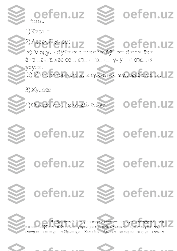   Режа:
1)Кириш
2)Асосий  кисм:
 a)  Модуль бўйича энг катта бўлган битта ёки 
бир нечта  хос сонларни топиш учун итерация 
усули.
 b) Интератсияусулиникулланишмуносабат лари.
3)Хулоса
4)Фойдаланилганадабиётлар
                  Ушбу   масалалартўпламиуниверситетларнинг   «математи-   ка»
ихтисосибўйича   «Ҳисоблашусуллариваҳисоблашлардан   практикум»   курси
дастури   асосида   тайёрланди.   Китобни   ёзишда   ҳозирги   вақтда   амалда 
