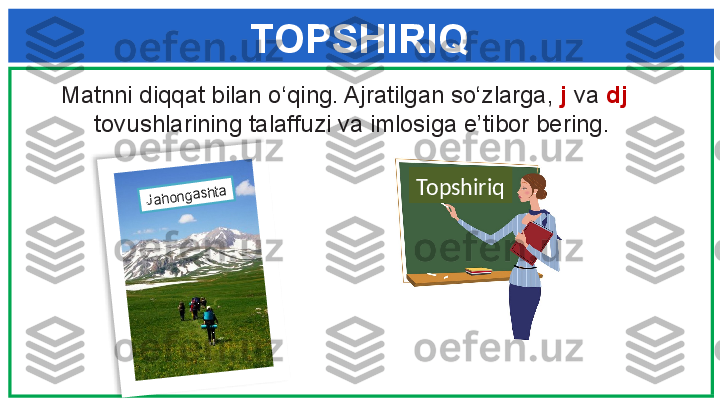 TOPSHIRIQ
    Matnni diqqat bilan o‘qing. Ajratilgan so‘zlarga,  j  va  dj     
         tovu shlarining talaffuzi va imlosiga e’tibor bering.Jahongashta
Topshiriq  