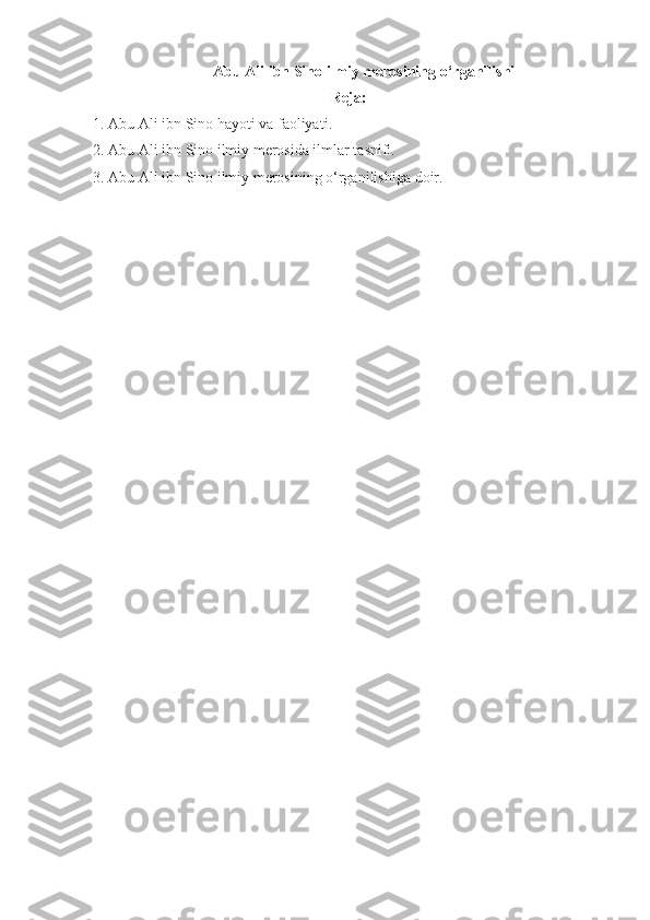 Abu Ali ibn Sino ilmiy merosining  o‘rganilishi
Reja :
1. Abu Ali ibn Sino hayoti va faoliyati .
2. Abu  Ali ibn Sino ilmiy merosida ilmlar tasnifi.
3.  Abu Ali ibn Sino ilmiy merosining o‘rganilishi ga doir . 