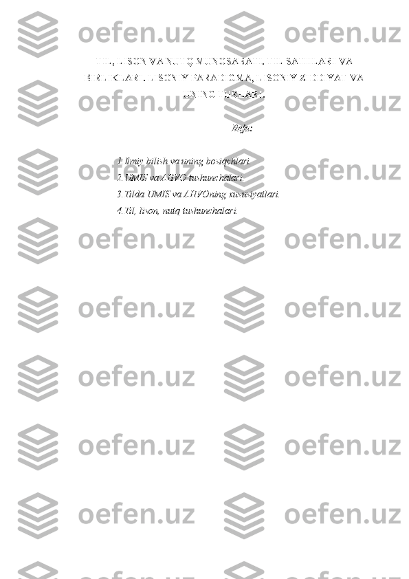 TIL, LISON VA NUTQ MUNOSABATI. TIL SATHLARI VA
BIRLIKLARI.  LISONIY PARADIGMA, LISONIY ZIDDIYAT VA
UNING TURLARI.
Reja: 
1.Ilmiy bilish va uning bosiqchlari.
2.UMIS va AHVO tushunchalari.
3.Tilda UMIS va AHVOning xususiyatlari.
4.Til, lison, nutq tushunchalari. 