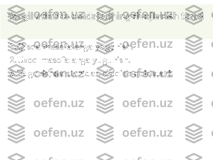 Yengil atletika qoidalarining rivojlanish tarixi 
1 .Qisqa masofalarga yugurish.
2 .Uzoq masofalarga yugurish.
3 .Yugurishda startdan chiqish qoidalari. 