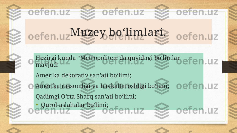 Muzey boʻlimlar i.
Hozirgi kunda “Metropoliten”da quyidagi bo‘limlar 
mavjud:
Amerika dekorativ san’ati bo‘limi;
Amerika rassomligi va haykaltaroshligi bo‘limi;
Qadimgi O‘rta Sharq san’ati bo‘limi;
• Qurol-aslahalar bo‘limi; 