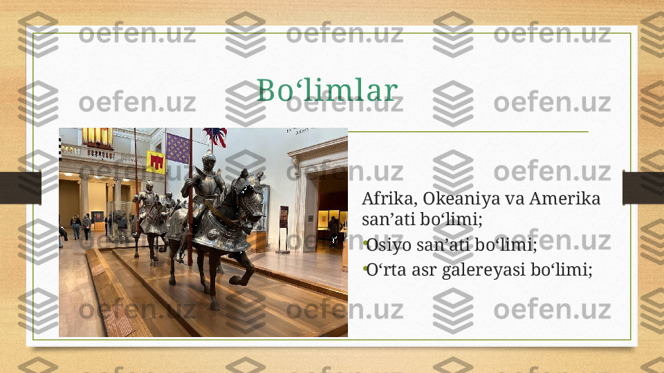 Boʻlimlar  
Afrika, Okeaniya va Amerika 
san’ati bo‘limi;
•
Osiyo san’ati bo‘limi;
•
O‘rta asr galereyasi bo‘limi; 