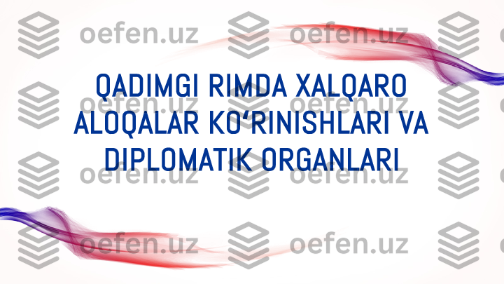 QADIMGI RIMDA XALQARO 
ALOQALAR KO RINISHLARI VA ʻ
DIPLOMATIK ORGANLARI 