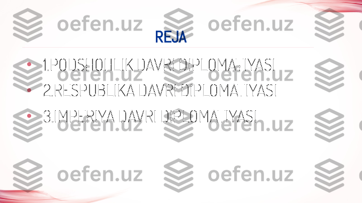 •
  1.PODSHOHLIK DAVRI DIPLOMATIYASI
•
  2.RESPUBLIKA DAVRI DIPLOMATIYASI
•
  3.IMPERIYA DAVRI DIPLOMATIYASI                                    REJA 