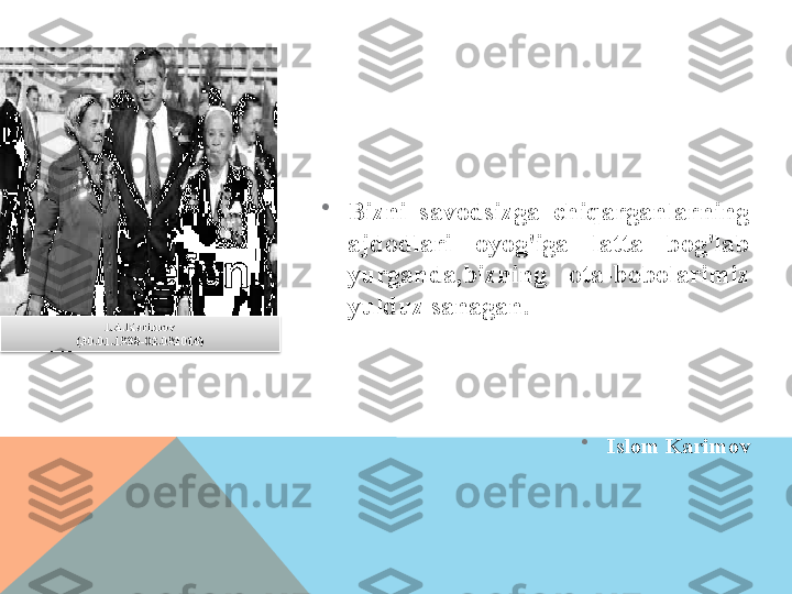                                                       
                         

Bizni  savodsizga  chiqarganlarning 
ajdodlari  oyog'iga  latta  bog'lab 
yurganda,bizning  ota-bobolarimiz 
yulduz sanagan.
                                                            

Islom Karimov  