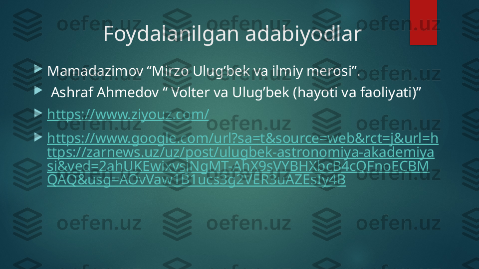 Foydalanilgan adabiyodlar 

Mamadazimov “Mirzo Ulug’bek va ilmiy merosi”.

  Ashraf Ahmedov “ Volter va Ulug’bek (hayoti va faoliyati)”

https://www.ziyouz.com/

https://www.google.com/url?sa=t&source=web&rct=j&url=h
ttps://zarnews.uz/uz/post/ulugbek-astronomiya-akademiya
si&ved=2ahUKEwixvsjNgMT-AhX9sVYBHXbcB4cQFnoECBM
QAQ&usg=AOvVaw1B1ucs3g2VER3uAZEsIy4B   