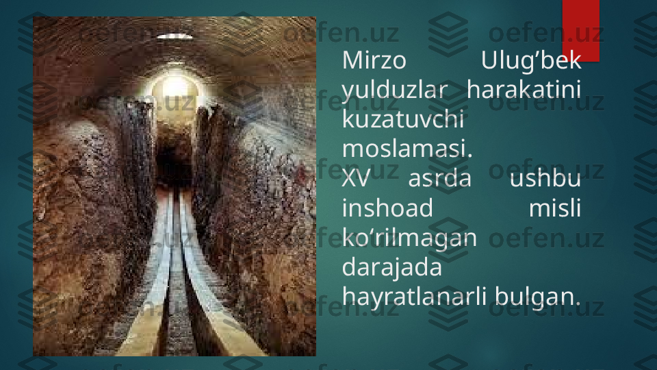 Mirzo  Ulug’bek 
yulduzlar  harakatini 
kuzatuvchi 
moslamasi.
XV  asrda  ushbu 
inshoad  misli 
koʻrilmagan 
darajada 
hayratlanarli bulgan.   