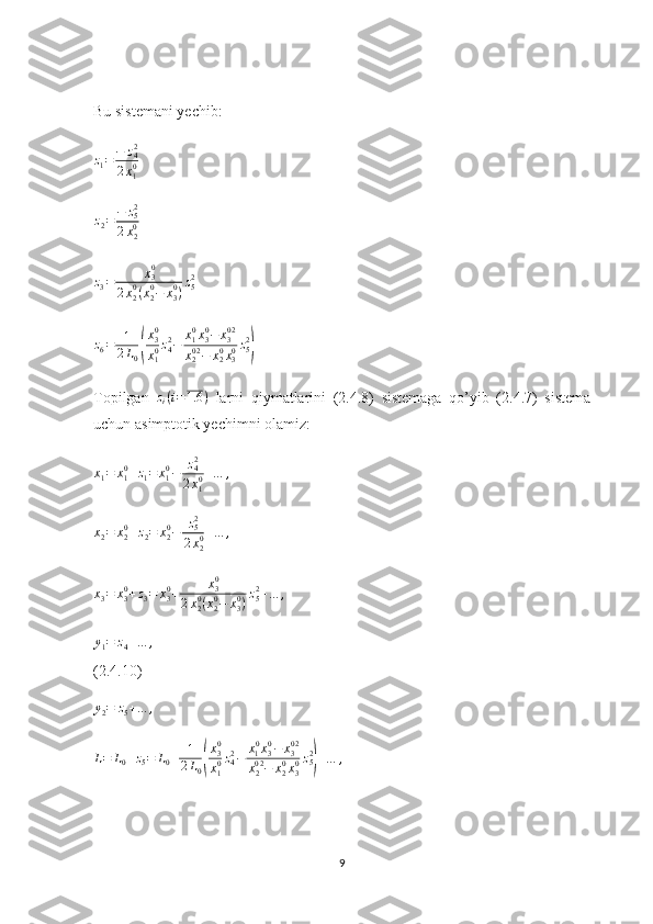 Bu sistemani yechib:
z
1 = − z
42
2 x
10                      z2=	−	z52	
2x20
    
z
3 = x
30
2 x
20
( x
20
− x
30
) z
52
 
z
6 = 1
2 L
0
( x
30
x
10 z
42
− x
10
x
30
− x
30 2
x
20 2
− x
20
x
30 z
52	)
 
Topilgan   z
i ( i = 1.6 )
  larni   qiymatlarini   (2.4.8)   sistemaga   qo’yib   (2.4.7)   sistema
uchun asimptotik yechimni olamiz:	
x1=	x10+z1=	x10−	z42
2x10+…	,
x
2 = x
20
+ z
2 = x
20
− z
52
2 x
20 + … ,
         	
x3=	x30+z3=	x30+	x30	
2x20(x20−	x30)z52+…	,
             
y
1 = z
4 + … ,
                                  
(2.4.10)	
y2=	z5+…	,
            
L = L
0 + z
5 = L
0 + 1
2 L
0	
( x
3 0
x
1 0 z
42
− x
1 0
x
30
− x
30 2
x
20 2
− x
20
x
30 z
52	)
+ … ,
9 