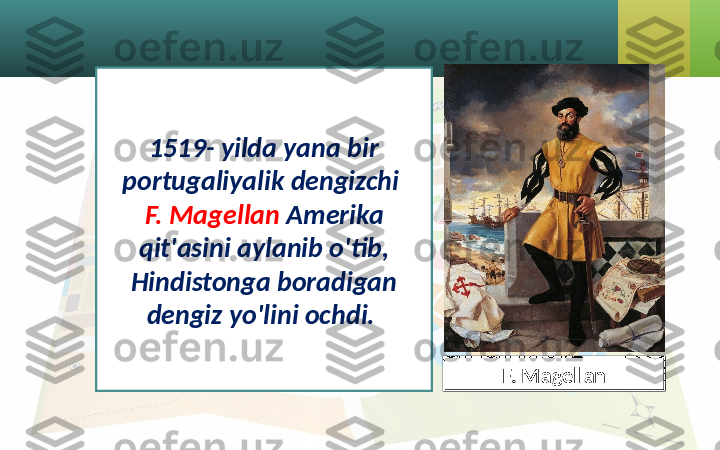 1519- yilda yana bir 
portugaliyalik dengizchi 
F. Magellan  Amerika 
qit'asini aylanib o'tib, 
Hindistonga boradigan 
dengiz yo'lini ochdi. 
F. Magellan 
