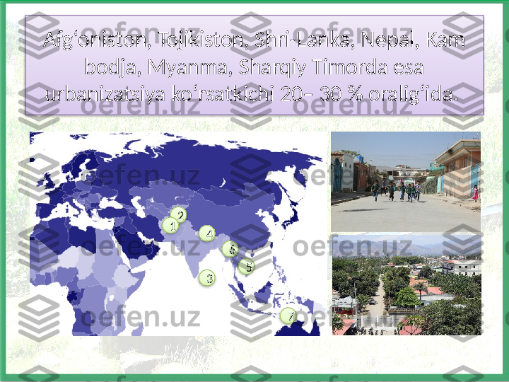 Afg‘oniston, Tojikiston, Shri-Lanka, Nepal, Kam 
bodja, Myanma, Sharqiy Timorda esa 
urbanizatsiya ko‘rsatkichi 20– 30 % oralig‘ida. 
2
1
34
5
76          