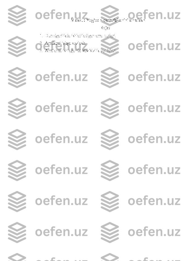 Mavzu:  Yog’och materiallarini arralash  
Reja :
1. Durodgarlikda ishlatiladigan arra  turlari.
2. Arralarni ishga sozlash.
3. Arralarda ishlaganda xavfsizlik qoidalari. 