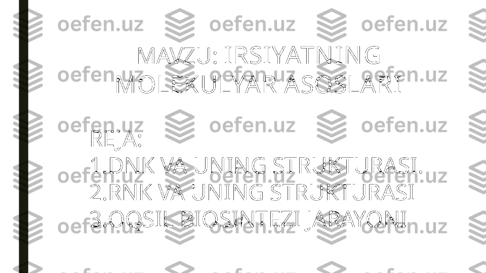 MAVZU:  IRSIYATN IN G 
MOLEKULYA R ASOSLARI
RE JA: 
1. DNK VA UNING STRUKTURASI.
2. RNK VA UNING STRUKTURASI
3. OQSIL BIOSINTEZI JARAYONI 