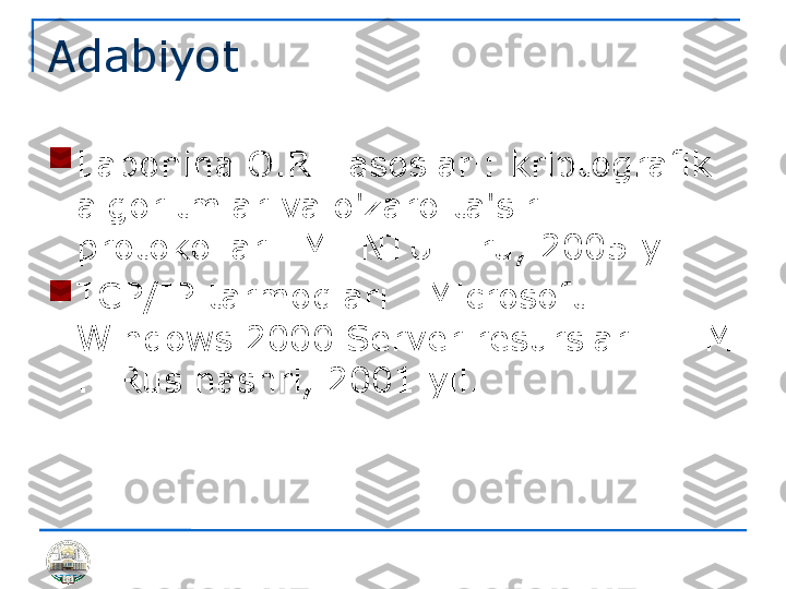 Adabiyot

Laponina O.R.  asoslari: kriptografik 
algoritmlar va o'zaro ta'sir 
protokollari. M:INTUIT.ru, 2005 yil

TCP/IP tarmoqlari . Microsoft 
Windows 2000 Server resurslari . - M 
.: Rus nashri, 2001 yil. 