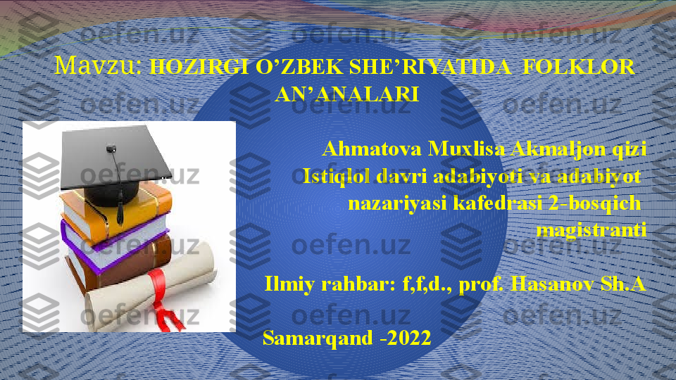 Mavzu:   HOZIRGI O’ZBEK SHE’RIYATIDA  FOLKLOR  
AN’ANALARI
Ahmatova Muxlisa Akmaljon qizi
Istiqlol davri adabiyoti va adabiyot 
nazariyasi kafedrasi 2-bosqich 
magistranti
Ilmiy rahbar: f,f,d., prof. Hasanov Sh.A
Samarqand -2022 