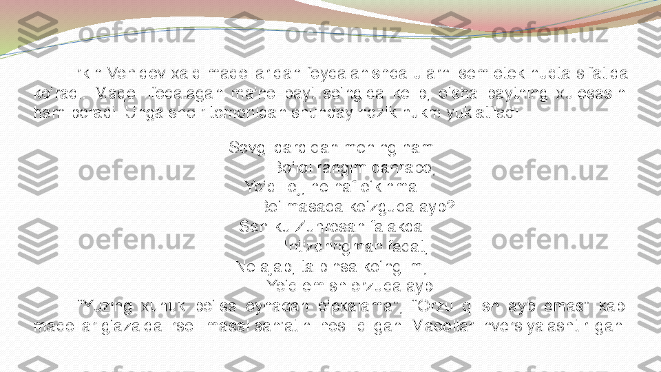        Erkin Vohidov xalq maqollaridan foydalanishda ularni semiotek nuqta sifatida 
ko‘radi.  Maqol  ifodalagan  ma’no  bayt  so‘ngida  kelib ,   o‘sha  baytning  xulosasini 
ham beradi. Unga shoir tomonidan shunday nozik hukm yuklatiladi.
Sevgi dardidan mening ham
           Bo‘ldi rangim qahrabo,
Yo‘q iloj, ne naf o‘kinma
            Bo‘lmasada ko‘zguda ayb?
Sen-ku Zuhrosan falakda
            Intizoringman faqat,
Ne ajab, talpinsa ko‘nglim,
            Yo‘q emish orzuda ayb.  
          “ Yuzing  xunuk  bo‘lsa  oynadan  o‘pkalama”,  “Orzu  qilish  ayb  emas”  kabi 
maqollar g‘azalda irsoli masal san’atini hosil qilgan. Maqollar inversiyalashtirilgan. 