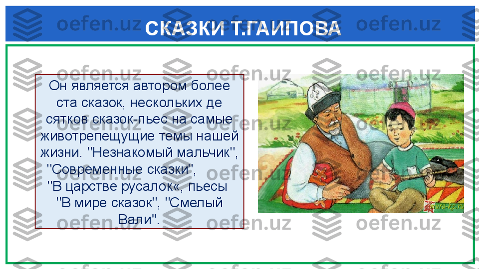   СКАЗКИ Т.ГАИПОВА
  
Он является автором более 
ста сказок, нескольких де 
сятков сказок-пьес на самые 
животрепещущие темы на	
 шей 
жизни. "Незнакомый мальчик", 
"Современные сказки",          
"В царстве русалок«, пьесы  
"В мире сказок", "Смелый 
Вали " . 