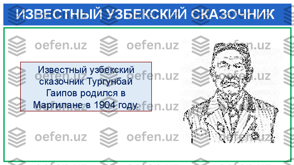  ИЗВЕСТНЫЙ УЗБЕКСКИЙ СКАЗОЧНИК 
Известный узбекский 
сказочник Тургунбай 
Гаипов родился в 
Маргилане в 1904 году. 