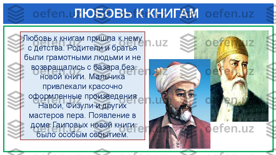   ЛЮБОВЬ К КНИГАМ 
Любовь к книгам пришла к нему 
с детства. Родители и братья 
были грамотными людьми и не 
возвращались с базара без 
новой книги. Мальчика 
привлекали красочно 
оформленные произведения 
Навои, Физули и других 
мастеров пера. Появление в 
доме Гаиповых новой книги 
было особым событием. 