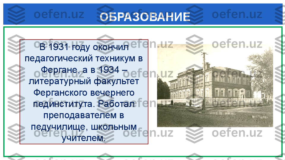   ОБРАЗОВАНИЕ
  
В 1931 году окончил 
педагогический техникум в 
Фергане, а в 1934 – 
литературный факультет 
Ферганского вечернего 
пединститута. Работал 
преподавателем в 
педучилище, школьным 
учителем. 