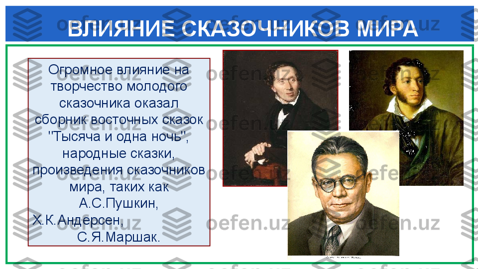  
ВЛИЯНИЕ СКАЗОЧНИКОВ МИРА
Огромное влияние на 
творчество молодого 
сказочника ока зал 
сборник восточных сказок 
"Тысяча и одна ночь", 
народ	
 ные сказки, 
произведения сказочников 
мира, таких как 
А.С.Пушкин, 
X.К.Андерсен,                      
С.Я.Маршак. 