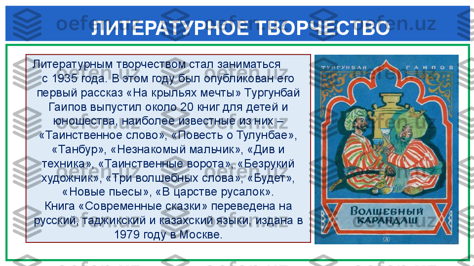  ЛИТЕРАТУРНОЕ ТВОРЧЕСТВО
   Литературным творчеством стал заниматься        
с 1935 года. В этом году был опубликован его 
первый рассказ «На крыльях мечты» Тургунбай 
Гаипов выпустил около 20 книг для детей и 
юношества, наиболее известные из них – 
«Таинственное слово», «Повесть о Тулунбае», 
«Танбур», «Незнакомый мальчик», «Див и 
техника», «Таинственные ворота», «Безрукий 
художник», «Три волшебных слова», «Будет», 
«Новые пьесы», «В царстве русалок».
Книга «Современные сказки» переведена на 
русский, таджикский и казахский языки, издана в 
1979 году в Москве. 