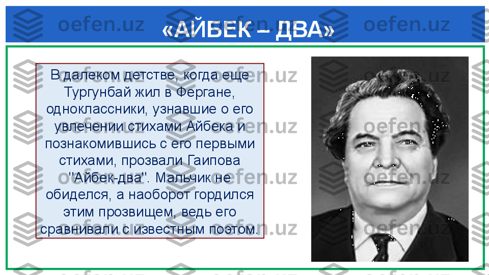  
«АЙБЕК – ДВА»
  
В далеком детстве, когда еще 
Тургунбай жил в Ферга не, 
одноклассники, узнавшие о его 
увлечении стихами Айбека и 
познакомившись с его первыми 
стихами, прозвали Гаипова 
"Айбек-два". Мальчик не 
обиделся, а наоборот гордился 
этим прозвищем, ведь его 
сравнивали с извест	
 ным поэтом. 