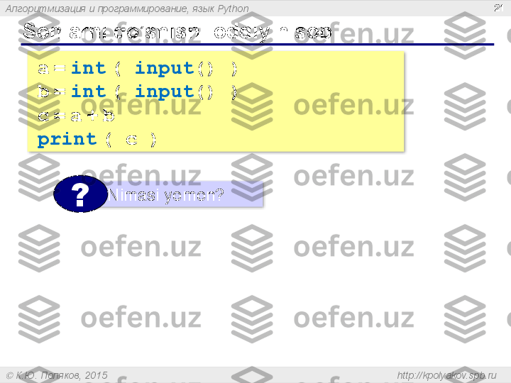 Алгоритмизация и программирование, язык  Python
  К.Ю. Поляков, 2015  http://kpolyakov.spb.ruSonlarni qo’shish :  oddiy hisob 21
a   =   int   (  input () )
b   =   int   (  input () )
c   =   a   +   b
print   ( c )
Nimasi yomon ?
?   