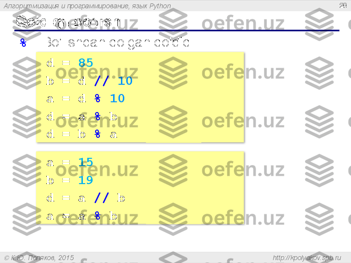 Алгоритмизация и программирование, язык  Python
  К.Ю. Поляков, 2015  http://kpolyakov.spb.ruQoldiqli bo’lish 28
%   – Bo’lishdan qolgan qoldiq
d =  85
b = d   //   10     # 8  
a = d  %   10      # 5 
d = a  %  b      # 5 
d = b  %  a      # 3
a =  15
b =  19
d = a  //  b     # 0 
a = a  %  b      # 15   