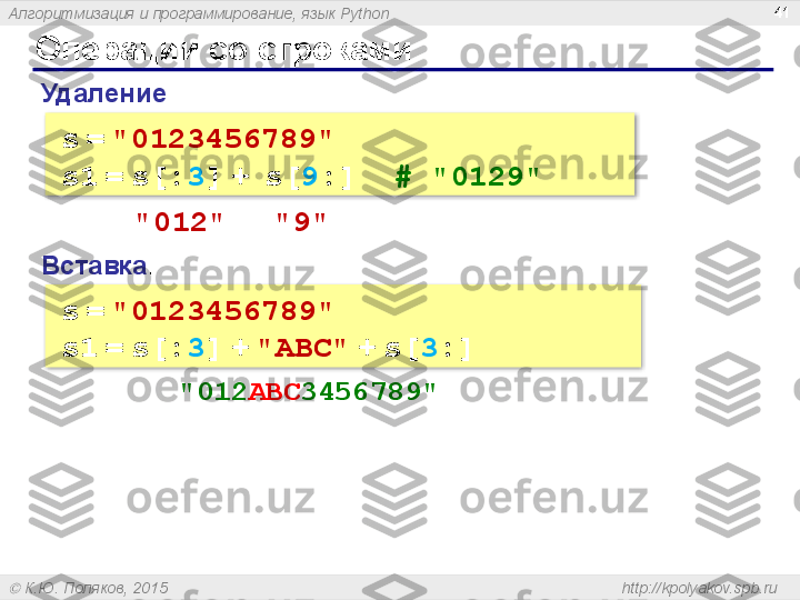 Алгоритмизация и программирование, язык  Python
  К.Ю. Поляков, 2015  http://kpolyakov.spb.ruОперации со строками 41
Вставка :
s   =   "0123456789"
s1   =   s[: 3 ]   +   "ABC"   +   s[ 3 :]Удаление :
s   =   "0123456789"
s1   =   s[: 3 ]   +    s[ 9 :]    # "0129"
"012" "9"
"012 ABC 3456789 "   