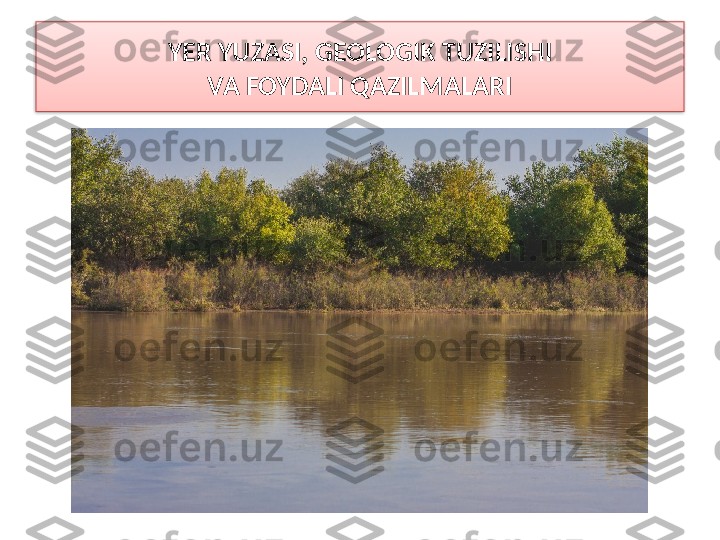 YER YUZASI, GEOLOGIK TUZILISHI
VA FOYDALI QAZILMALARI  