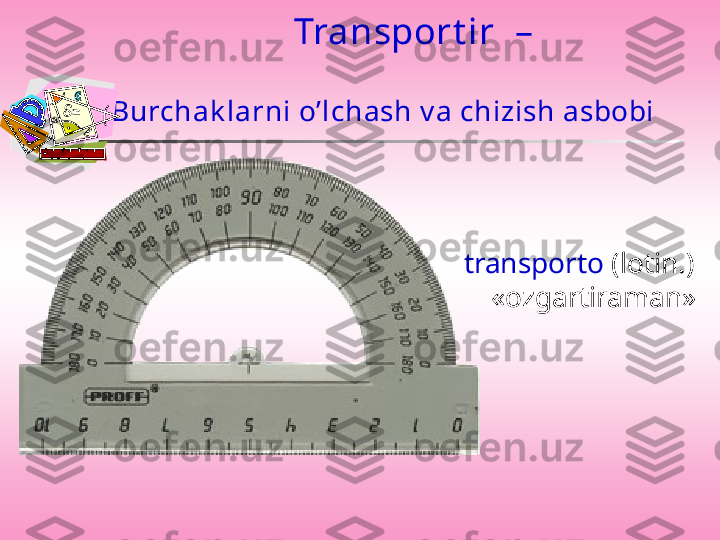 Transport ir   –
transporto  ( lotin .) 
« ozgartiraman »  
     Burchak larni o’lchash v a chizish asbobi 