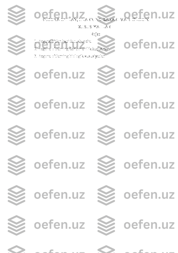 BEGONA O‘TLAR, ULARNING ZARARI VA BIOLOGIK
XUSUSIYATLARI
Reja:
1. Begona o‘tlar haqida tushuncha
2. Begona o‘tlarning dehqonchilikdagi zarari.
3.   Begona o‘tlarning biologik xususiyatlari
  