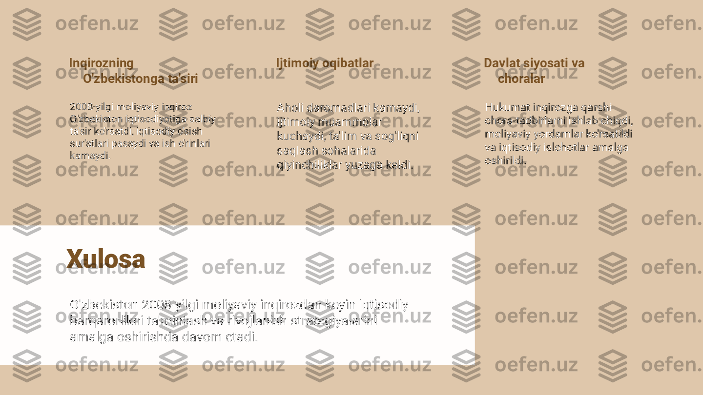 Inqirozning 
O'zbekistonga ta'siri
2008-yilgi moliyaviy inqiroz 
O'zbekiston iqtisodiyotiga salbiy 
ta'sir ko'rsatdi, iqtisodiy o'sish 
sur'atlari pasaydi va ish o'rinlari 
kamaydi. Ijtimoiy oqibatlar
Aholi daromadlari kamaydi, 
ijtimoiy muammolar 
kuchaydi, ta'lim va sog'liqni 
saqlash sohalarida 
qiyinchiliklar yuzaga keldi. Davlat siyosati va 
choralar
Hukumat inqirozga qarshi 
chora-tadbirlarni ishlab chiqdi, 
moliyaviy yordamlar ko'rsatildi 
va iqtisodiy islohotlar amalga 
oshirildi.
Xulosa
O'zbekiston 2008-yilgi moliyaviy inqirozdan keyin iqtisodiy 
barqarorlikni ta'minlash va rivojlanish strategiyalarini 
amalga oshirishda davom etadi. 