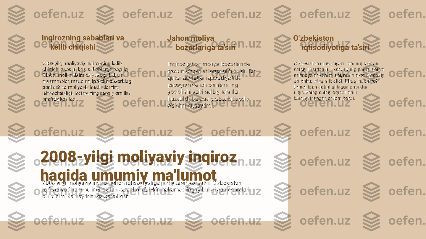 Inqirozning sabablari va 
kelib chiqishi
2008-yilgi moliyaviy inqirozning kelib 
chiqishi asosan ko'p sabablarga bog'liq. 
Global moliya tizimida yuzaga kelgan 
muammolar, masalan, ipoteka bozoridagi 
portlash va moliyaviy institutlarning 
ishonchsizligi, inqirozning asosiy omillari 
sifatida ko'riladi. Jahon moliya 
bozorlariga ta'siri
Inqiroz jahon moliya bozorlarida 
keskin o'zgarishlarga olib keldi. Bir 
qator davlatlar iqtisodiyotida 
pasayish va ish o'rinlarining 
yo'qolishi kabi salbiy ta'sirlar 
kuzatildi, bu esa global iqtisodiy 
o'sishni susaytirdi. O'zbekiston 
iqtisodiyotiga ta'siri
O'zbekiston iqtisodiyoti ham inqirozdan 
salbiy ta'sirlandi. Eksportning pasayishi va 
sarmoyalar kamayishi, mamlakat iqtisodiy 
o'sishiga to'sqinlik qildi. Biroq, hukumat 
tomonidan qabul qilingan choralar 
inqirozning salbiy oqibatlarini 
kamaytirishga yordam berdi.
2008-yilgi moliyaviy inqiroz 
haqida umumiy ma'lumot
2008-yilgi moliyaviy inqiroz jahon iqtisodiyotiga jiddiy ta'sir ko'rsatdi. O'zbekiston 
iqtisodiyoti ham bu inqirozdan zarar ko'rdi, lekin hukumatning qabul qilgan choralari 
bu ta'sirni kamaytirishga qaratilgan. 