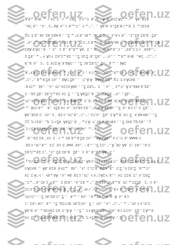 Mamlakatimiz soliq tizimidagi islohotlar milliy iqtisodiyotimizni yanada 
rivojlantirish, qulay ishbilarmonlik muhitini yaratishga xizmat qilmoqda.
Soliqlar aslida davlatning mustahkam byudjetini shakllantirishga qaratilgan 
tushumlar manbai hisoblanib, hududlarni iqtisodiy va ijtimoiy rivojlantirishga
qayta yo‘naltirilishi bilan ahamiyatlidir. Shu bois har bir fuqaro o‘zi tasarruf 
etgan mulki yoki daromadining belgilangan ulushini mamlakat rivoji uchun 
ajratishi bu iqtisodiy jarayonning barqarorligini ta'minlaydi.
Mustaqil O‘zbekistonimizda har bir islohot inson hamda uning manfaatlari 
uchun amalga oshirilayotganini joriy yil avvalidan Soliq siyosatini 
takomillashtirish konsepsiyasining qabul qilinishi, jismoniy shaxslardan 
olinadigan daromad solig‘ining yagona 12 foizga tushirilgani, 
konsepsiyaning mantiqiy davomi sifatida soliq va bojxona sohasidagi 
imtiyozlarni tartibga solish borasida huquqiy asosning ishlab chiqilgani, 
yanada e'tiborlisi, tadbirkorlar uchun qo‘shilgan qiymat solig‘i stavkasining 
20 foizdan 15 foizga, yagona ijtimoiy to‘lov stavkasining esa 25 dan 12 
foizga pasaytirilganida ham ko‘rish mumkin.
Darhaqiqat, soliq tizimida amalga oshirilayotgan islohotlar avvalo 
tadbirkorlarni qo‘llab-quvvatlash, ularning qonuniy faoliyat ortidan halol 
daromad orttirishiga qaratilgani bilan ahamiyatlidir.
Prezidentimizning 2019 yil 26 sentyabr “O‘zbekiston Respublikasining soliq 
siyosatini yanada takomillashtirish chora-tadbirlari to‘g‘risida”gi farmoni 
soliq yukini kamaytirish va tadbirkorlik sub'yektlarini soliqqa tortishdagi 
nomutanosibliklarni qisqartirishda muhim dasturilamal bo‘lmoqda. Bu bilan 
qo‘shilgan qiymat solig‘ining uzluksiz “zanjiri”ni shakllantirish, iste'mol 
bozorining barqarorligini ta'minlash hamda mahalliy ishlab 
chiqaruvchilarning raqobatbardoshligini oshirish uchun munosib sharoit 
yaratish maqsadida joriy yilning 1 oktyabridan boshlab qo‘shilgan qiymat 
solig‘ining stavkasi 20 foizdan 15 foizgacha pasaytirildi. 