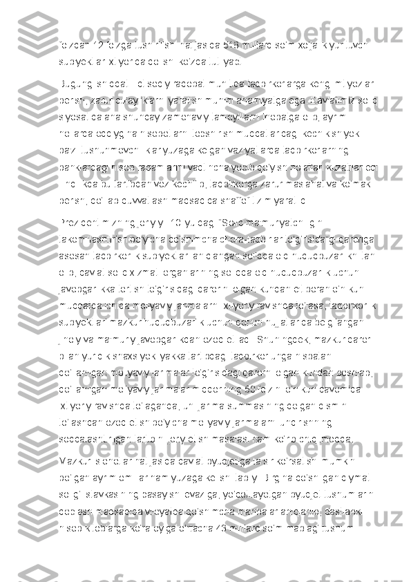 foizdan 12 foizga tushirilishi natijasida 518 milliard so‘m xo‘jalik yurituvchi 
sub'yektlar ixtiyorida qolishi ko‘zda tutilyapti.
Bugungi shiddatli iqtisodiy raqobat muhitida tadbirkorlarga keng imtiyozlar 
berish, zarur qulayliklarni yaratish muhim ahamiyatga ega. Davlatimiz soliq 
siyosatida ana shunday zamonaviy tamoyillarni inobatga olib, ayrim 
hollarda oddiygina hisobotlarni topshirish muddatlaridagi kechikish yoki 
ba'zi tushunmovchiliklar yuzaga kelgan vaziyatlarda tadbirkorlarning 
banklardagi hisob raqamlarini vaqtincha yopib qo‘yish holatlari kuzatilar edi.
Endilikda bu tartibdan voz kechilib, tadbirkorga zarur maslahat va ko‘mak 
berish, qo‘llab-quvvatlash maqsadida shaffof tizim yaratildi.
Prezidentimizning joriy yil 10 iyuldagi “Soliq ma'muriyatchiligini 
takomillashtirish bo‘yicha qo‘shimcha chora-tadbirlar to‘g‘risida”gi qaroriga 
asosan tadbirkorlik sub'yektlari aniqlangan soliqqa oid huquqbuzarlikni tan 
olib, davlat soliq xizmati organlarining soliqqa oid huquqbuzarlik uchun 
javobgarlikka tortish to‘g‘risidagi qarorini olgan kundan e'tiboran o‘n kun 
muddatda ichida moliyaviy jarimalarni ixtiyoriy ravishda to‘lasa, tadbirkorlik 
sub'yektlari mazkur huquqbuzarlik uchun qonun hujjatlarida belgilangan 
jinoiy va ma'muriy javobgarlikdan ozod etiladi. Shuningdek, mazkur qaror 
bilan yuridik shaxs yoki yakka tartibdagi tadbirkor unga nisbatan 
qo‘llanilgan moliyaviy jarimalar to‘g‘risidagi qarorni olgan kundan boshlab, 
qo‘llanilgan moliyaviy jarimalar miqdorining 50 foizini o‘n kun davomida 
ixtiyoriy ravishda to‘laganda, uni jarima summasining qolgan qismini 
to‘lashdan ozod etish bo‘yicha moliyaviy jarimalarni undirishning 
soddalashtirilgan tartibini joriy etish masalasi ham ko‘rib chiqilmoqda.
Mazkur islohotlar natijasida davlat byudjetiga ta'sir ko‘rsatishi mumkin 
bo‘lgan ayrim omillar ham yuzaga kelishi tabiiy. Birgina qo‘shilgan qiymat 
solig‘i stavkasining pasayishi evaziga, yo‘qotilayotgan byudjet tushumlarini 
qoplash maqsadida viloyatda qo‘shimcha manbalar aniqlanib, dastlabki 
hisob-kitoblarga ko‘ra oyiga o‘rtacha 43 milliard so‘m mablag‘ tushumi  