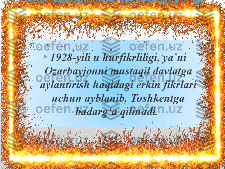 •
1928-yili u hurfikrliligi, ya’ni 
Ozarbayjonni mustaqil davlatga 
aylantirish haqidagi erkin fikrlari 
uchun ayblanib, Toshkentga 
badarg‘a qilinadi.  