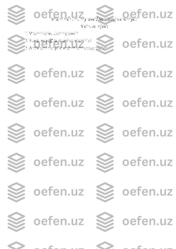 Vitaminlar umumiy tavsifi va biologik ahamiyati
Ma’ruza rejasi:
1. Vitaminlar va ularning tavsifi
2. Suvda va yog‘da eruvchan vitaminlar
3. Antivitaminlar yoki vitaminlarni aptagopistlari 