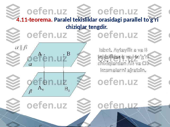 4.11-teorema.  Paralel tekisliklar orasidagi parallel to’g’ri 
chiziqlar tengdir. 
Isbot. Aytaylik a va B 
tekisliklar k va l to’g’ri 
chiziqlardan AB va CD 
kesmalarni ajratsin. 