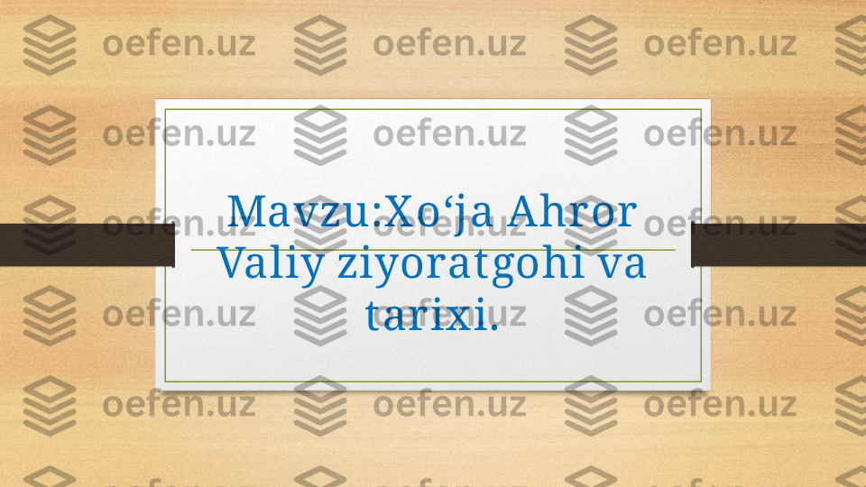 Mavzu: X o‘ja Ahror 
Valiy ziyorat gohi va 
t ar ix i. 