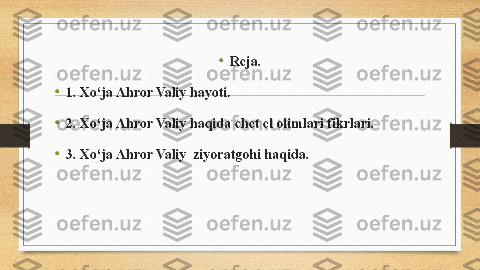 •
Reja.
•
1. Xo‘ja Ahror Valiy hayoti.
• 2. Xo‘ja Ahror Valiy haqida chet el olimlari fikrlari.
• 3. Xo‘ja Ahror Valiy  ziyoratgohi haqida. 