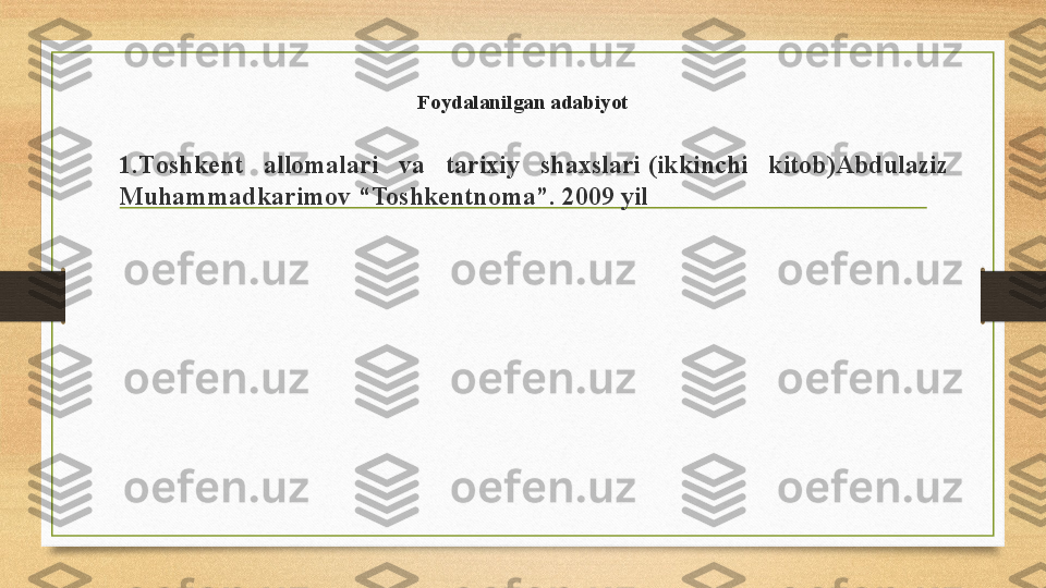 Foydalanilgan adabiyot
1.T oshkent  allomalari  va  tarixiy  shaxslari (ikkinchi  kitob)Abdulaziz 
Muhammadkarimov   “Toshkentnoma”.	
 2009 yil 