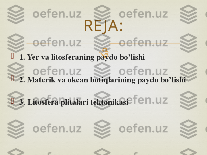 

1. Yer va litosferaning paydo bo’lishi

2. Materik va okean botiqlarining paydo bo’lishi

3. Litosfera plitalari tektonikasi RE J A : 